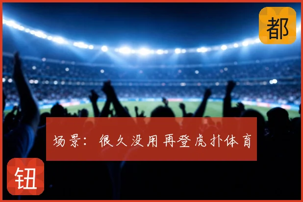 场景:很久没用再登虎扑体育