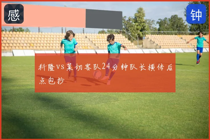 科隆vs莱切客队24分钟队长横传后点包抄